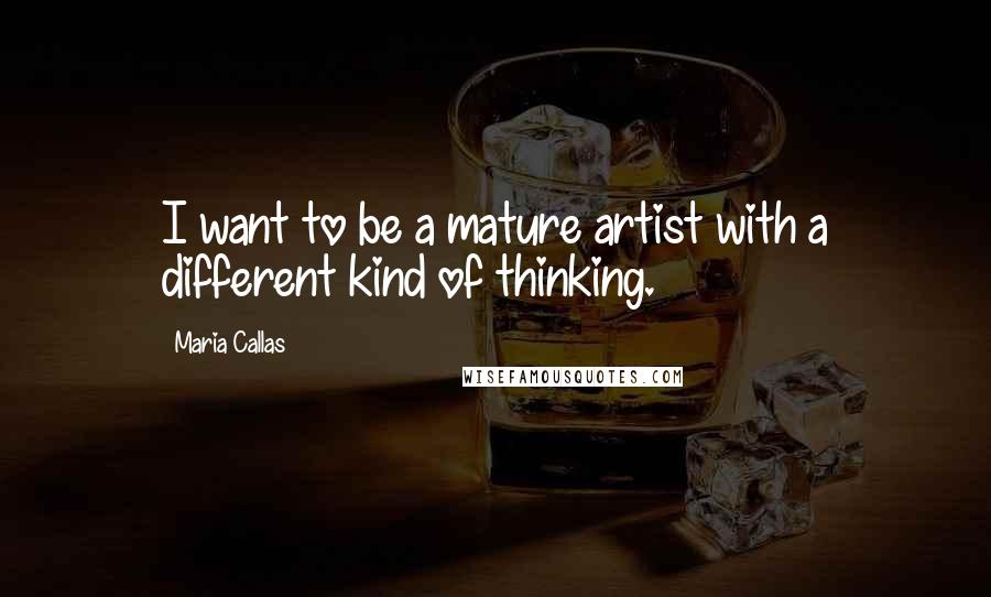 Maria Callas Quotes: I want to be a mature artist with a different kind of thinking.