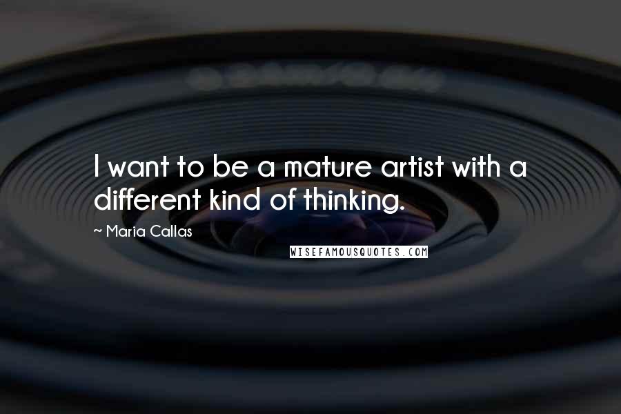 Maria Callas Quotes: I want to be a mature artist with a different kind of thinking.