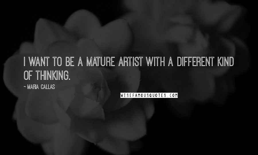 Maria Callas Quotes: I want to be a mature artist with a different kind of thinking.