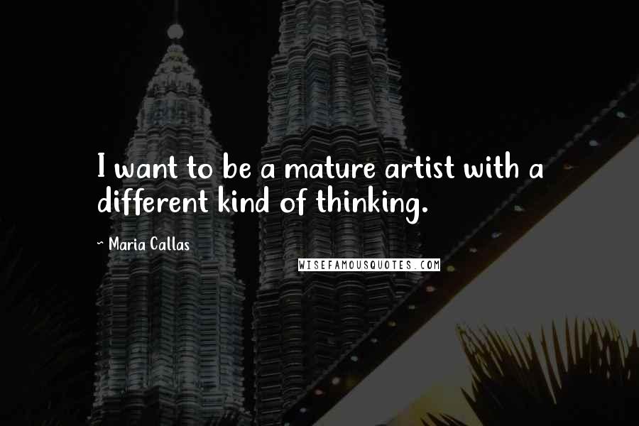 Maria Callas Quotes: I want to be a mature artist with a different kind of thinking.