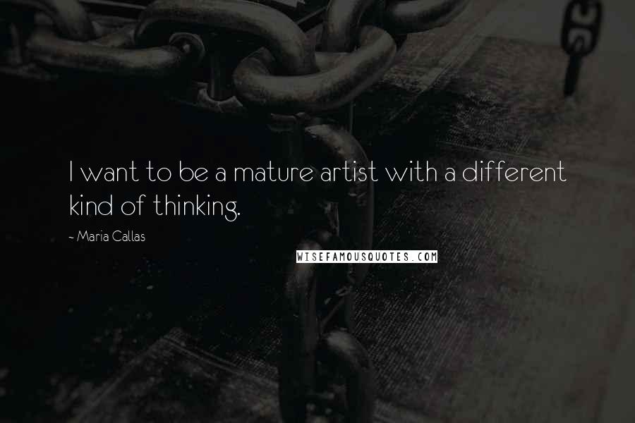 Maria Callas Quotes: I want to be a mature artist with a different kind of thinking.