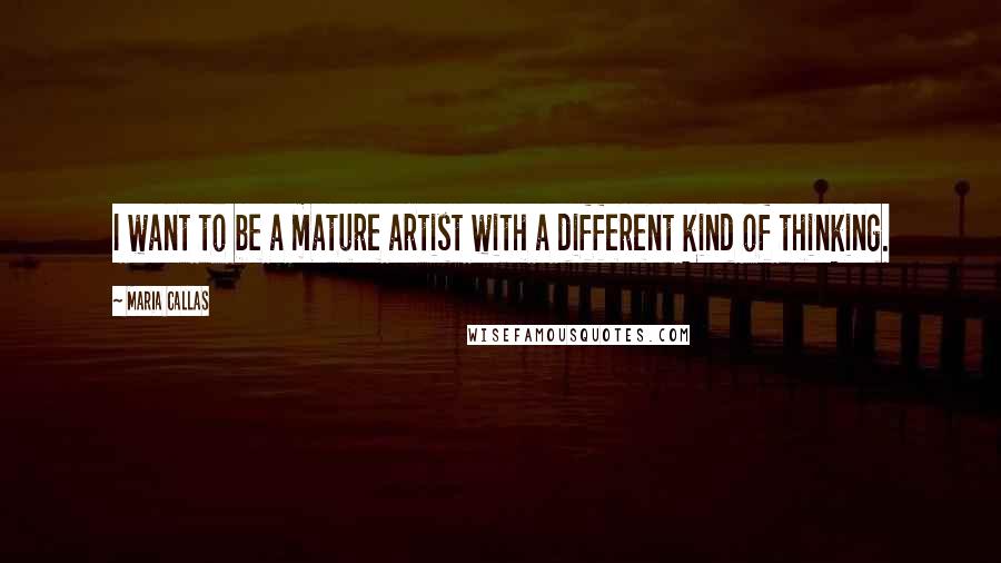 Maria Callas Quotes: I want to be a mature artist with a different kind of thinking.