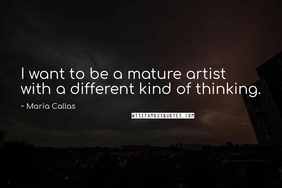 Maria Callas Quotes: I want to be a mature artist with a different kind of thinking.