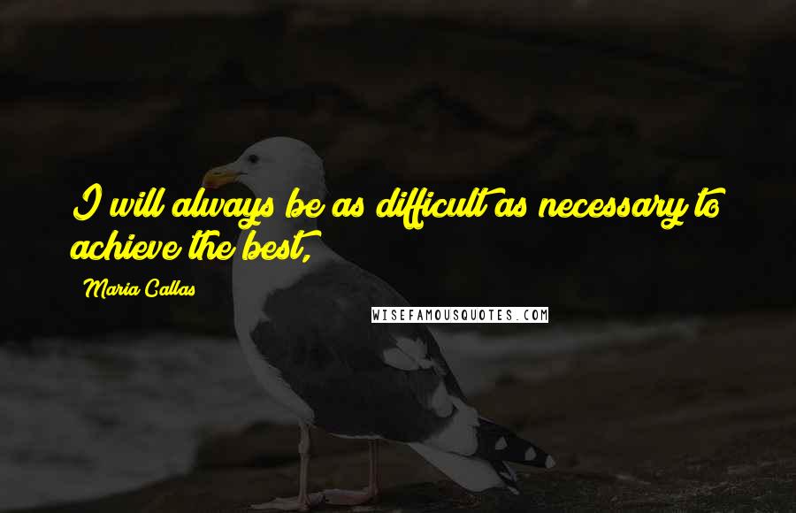 Maria Callas Quotes: I will always be as difficult as necessary to achieve the best,