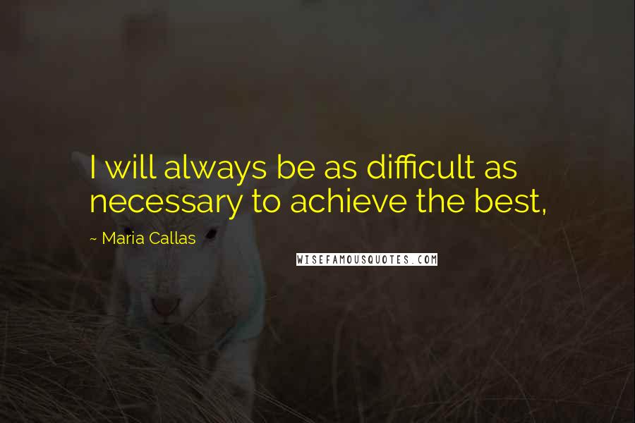 Maria Callas Quotes: I will always be as difficult as necessary to achieve the best,