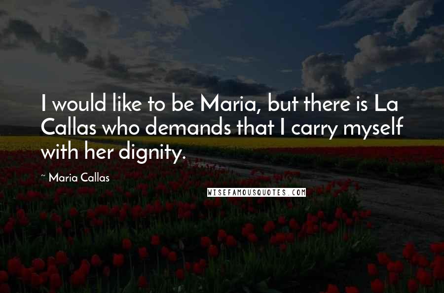 Maria Callas Quotes: I would like to be Maria, but there is La Callas who demands that I carry myself with her dignity.
