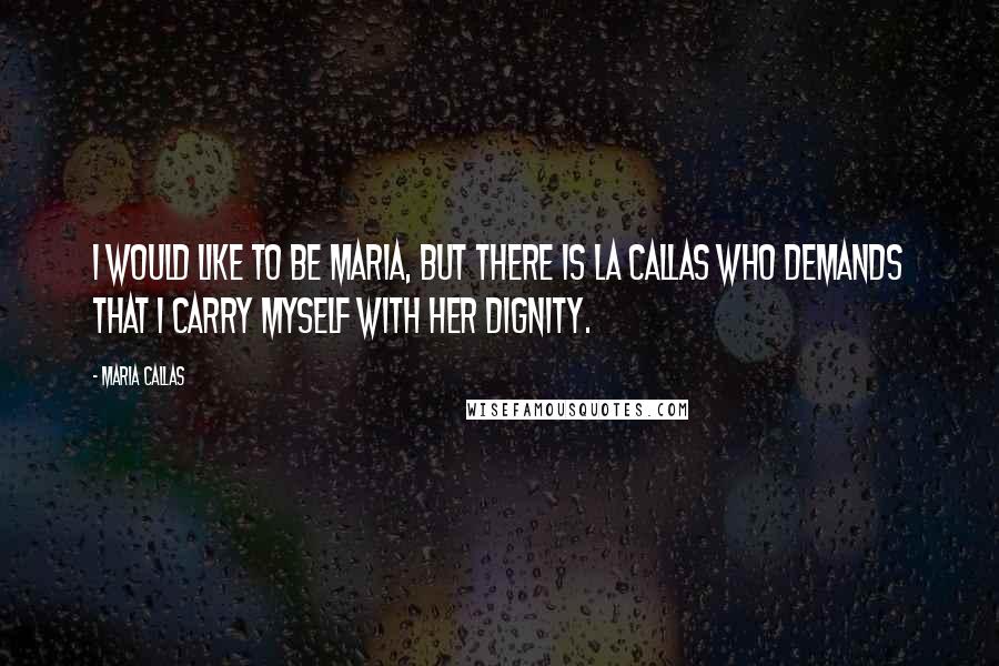 Maria Callas Quotes: I would like to be Maria, but there is La Callas who demands that I carry myself with her dignity.