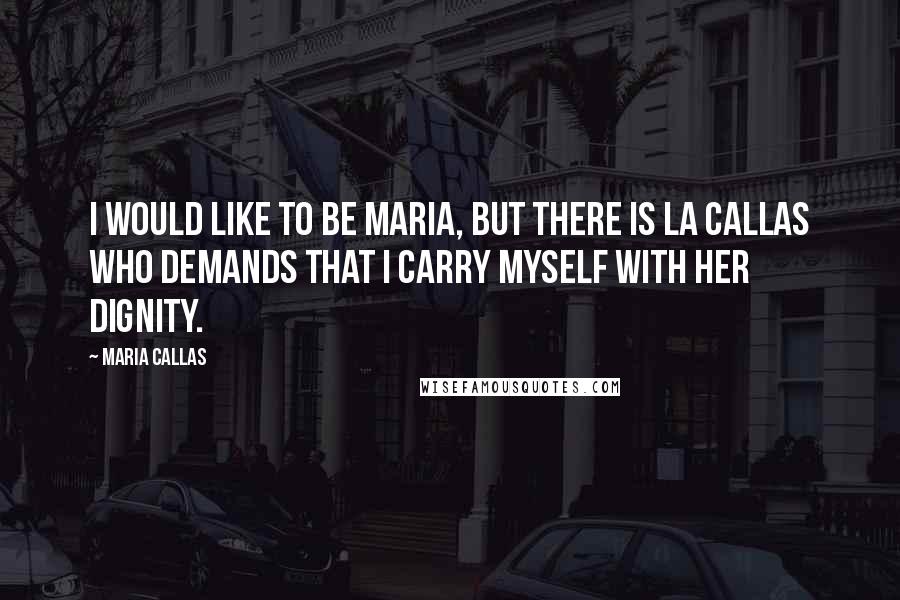 Maria Callas Quotes: I would like to be Maria, but there is La Callas who demands that I carry myself with her dignity.