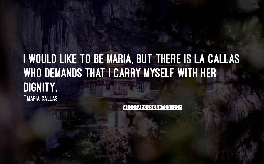 Maria Callas Quotes: I would like to be Maria, but there is La Callas who demands that I carry myself with her dignity.