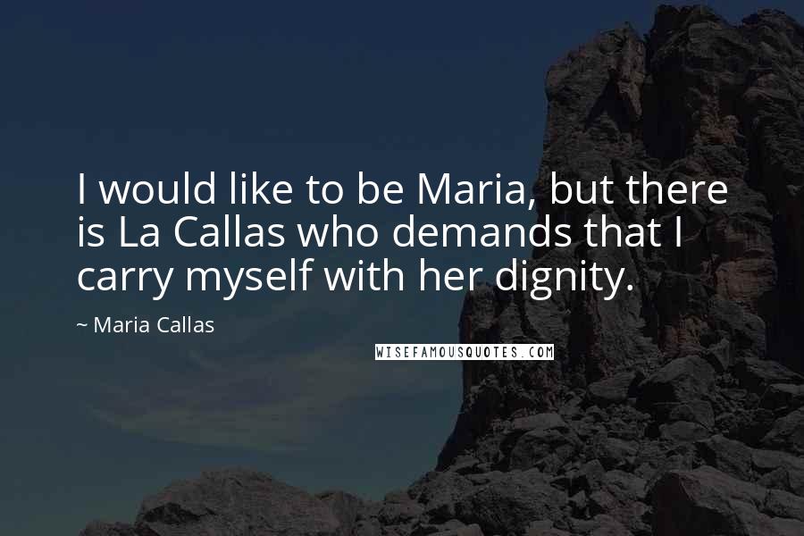 Maria Callas Quotes: I would like to be Maria, but there is La Callas who demands that I carry myself with her dignity.