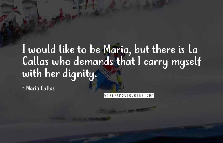 Maria Callas Quotes: I would like to be Maria, but there is La Callas who demands that I carry myself with her dignity.