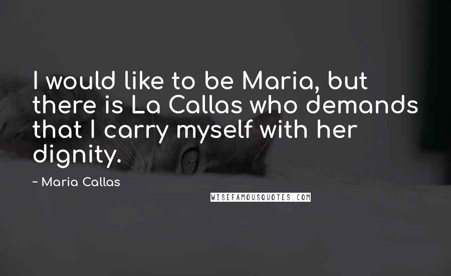 Maria Callas Quotes: I would like to be Maria, but there is La Callas who demands that I carry myself with her dignity.