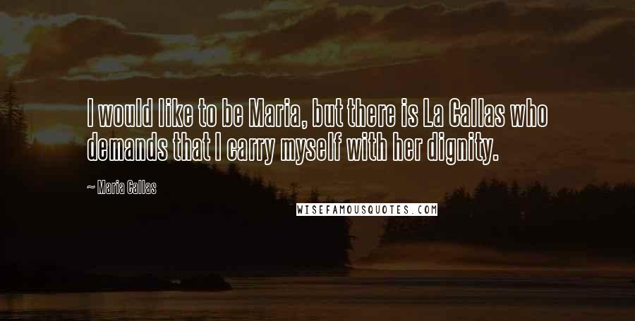 Maria Callas Quotes: I would like to be Maria, but there is La Callas who demands that I carry myself with her dignity.