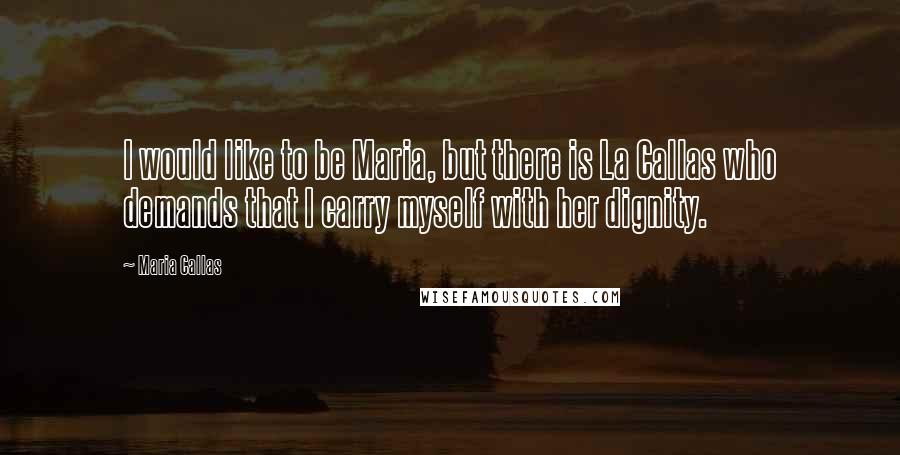 Maria Callas Quotes: I would like to be Maria, but there is La Callas who demands that I carry myself with her dignity.