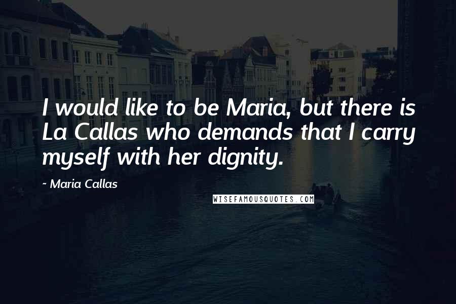 Maria Callas Quotes: I would like to be Maria, but there is La Callas who demands that I carry myself with her dignity.