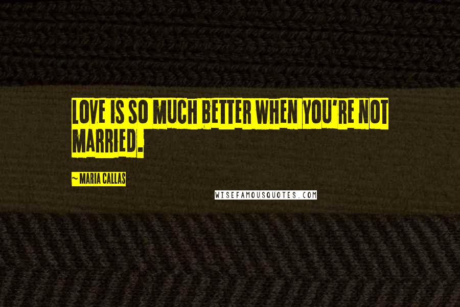 Maria Callas Quotes: Love is so much better when you're not married.