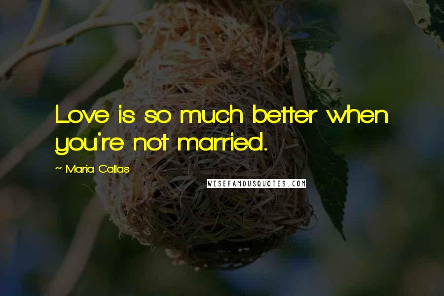 Maria Callas Quotes: Love is so much better when you're not married.