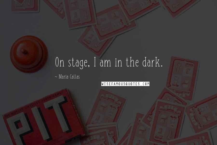 Maria Callas Quotes: On stage, I am in the dark.