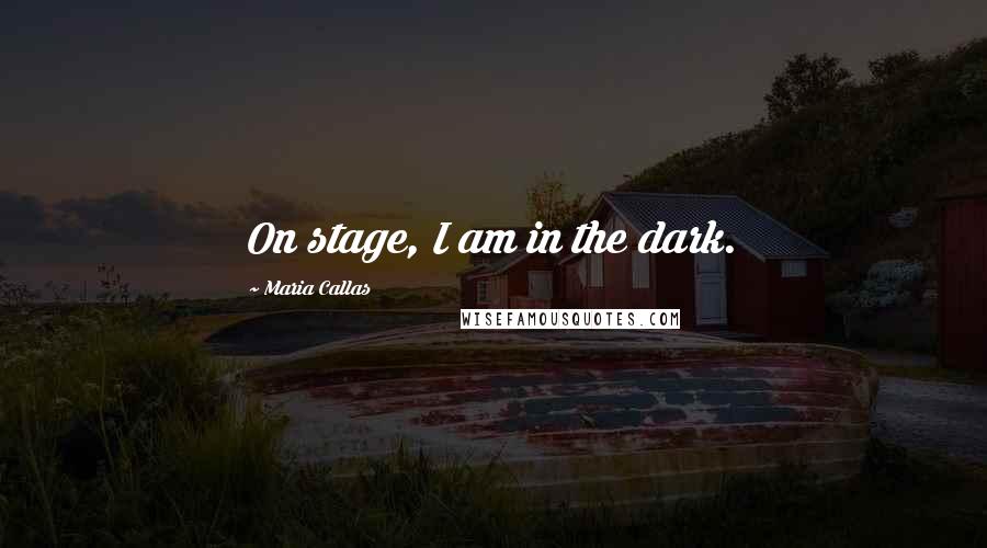 Maria Callas Quotes: On stage, I am in the dark.