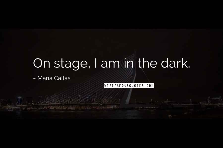 Maria Callas Quotes: On stage, I am in the dark.