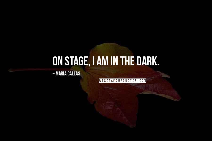 Maria Callas Quotes: On stage, I am in the dark.