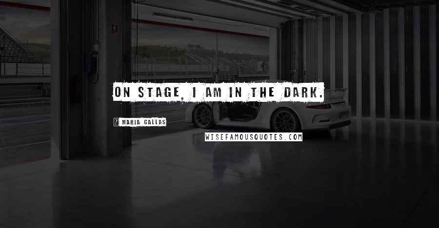 Maria Callas Quotes: On stage, I am in the dark.