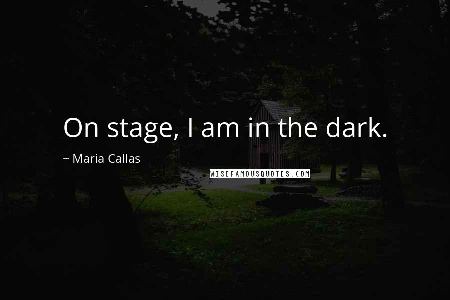 Maria Callas Quotes: On stage, I am in the dark.