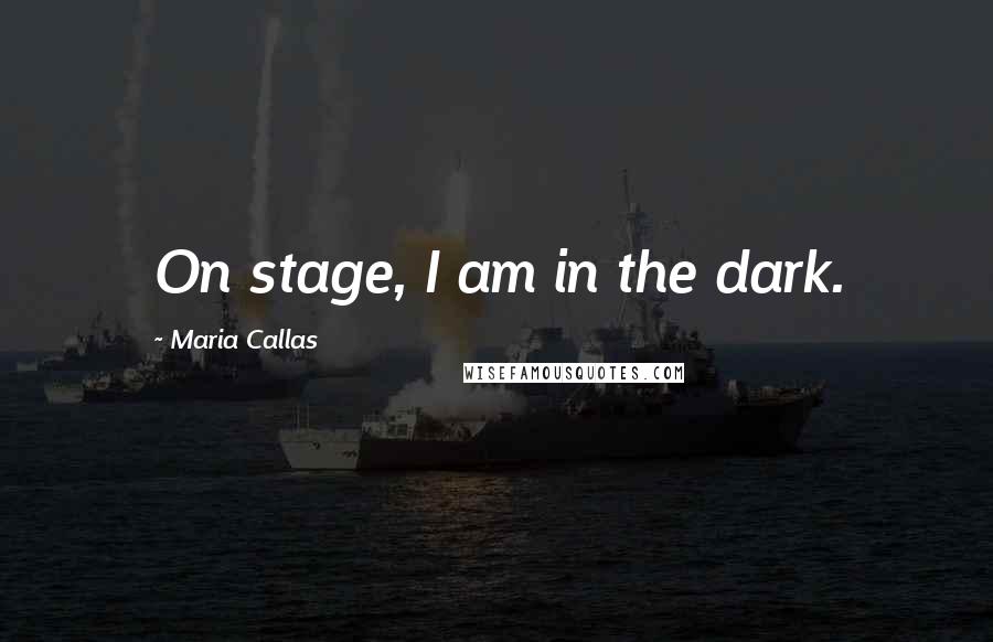 Maria Callas Quotes: On stage, I am in the dark.