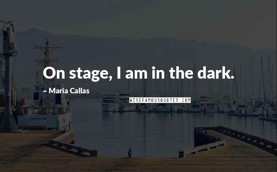 Maria Callas Quotes: On stage, I am in the dark.