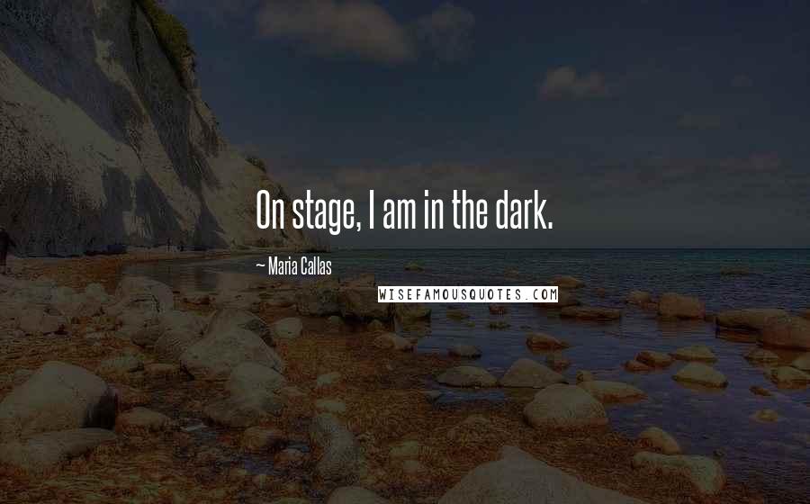 Maria Callas Quotes: On stage, I am in the dark.