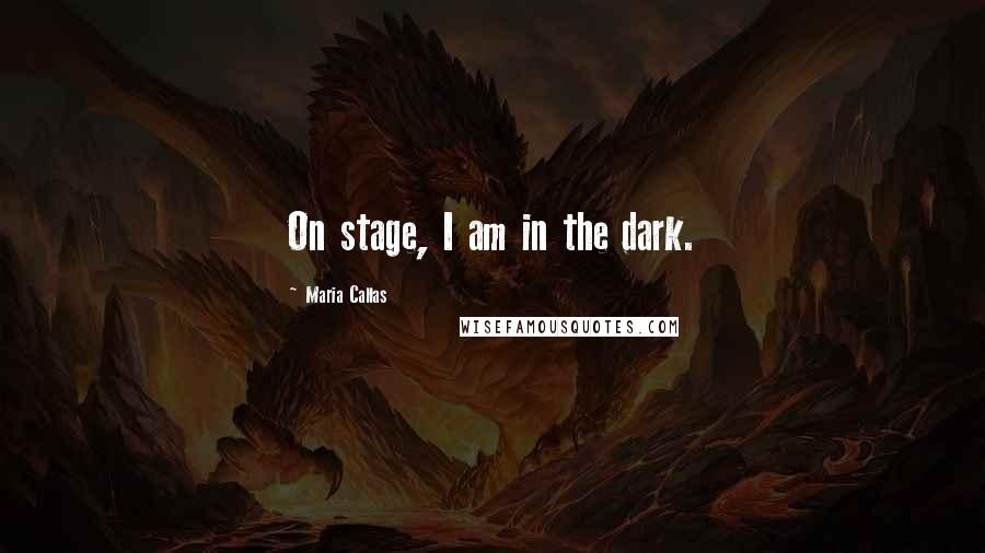 Maria Callas Quotes: On stage, I am in the dark.