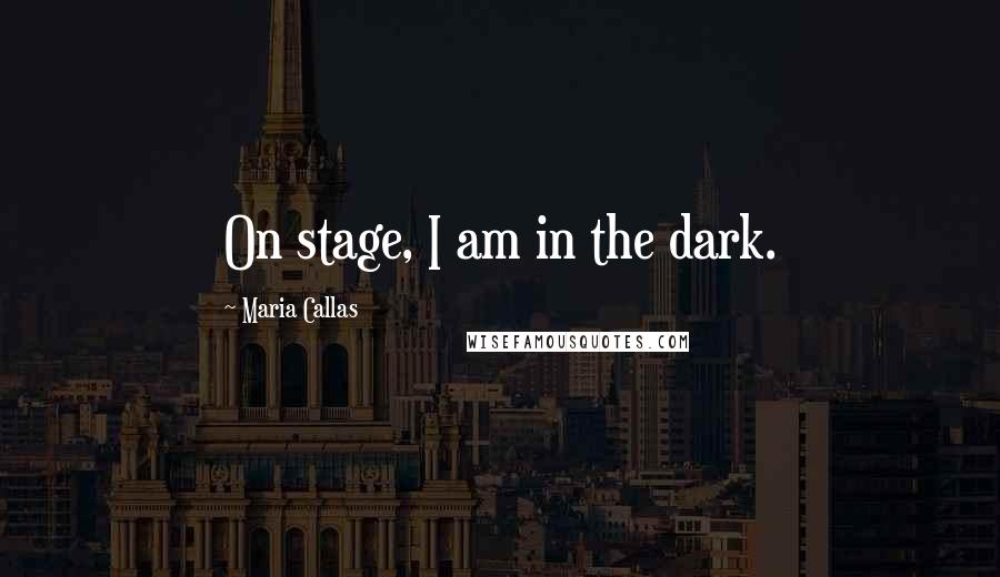 Maria Callas Quotes: On stage, I am in the dark.