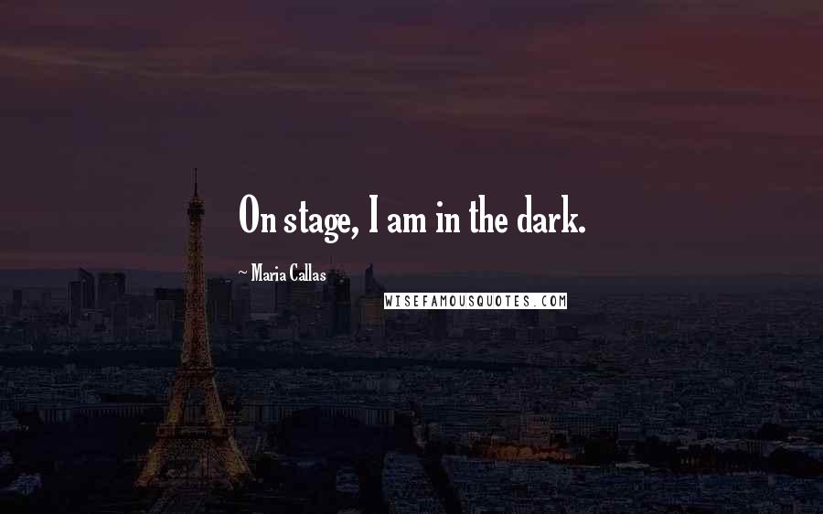 Maria Callas Quotes: On stage, I am in the dark.