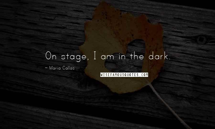 Maria Callas Quotes: On stage, I am in the dark.
