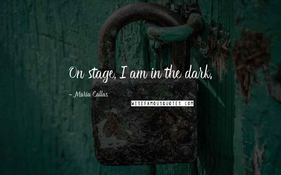 Maria Callas Quotes: On stage, I am in the dark.