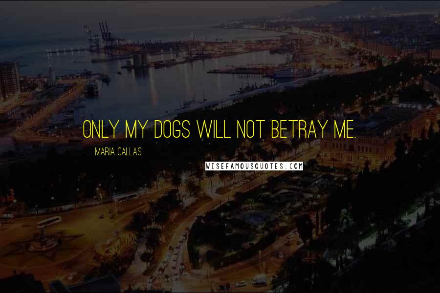 Maria Callas Quotes: Only my dogs will not betray me.