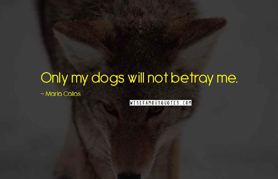 Maria Callas Quotes: Only my dogs will not betray me.