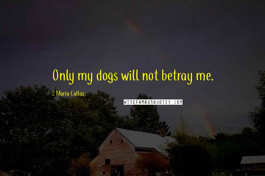 Maria Callas Quotes: Only my dogs will not betray me.