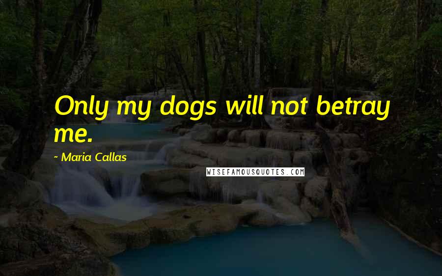 Maria Callas Quotes: Only my dogs will not betray me.