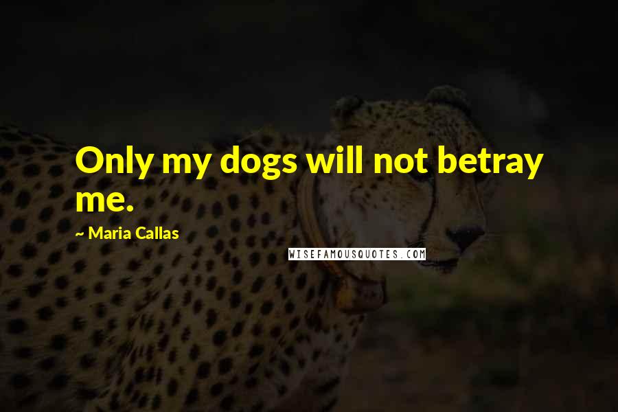 Maria Callas Quotes: Only my dogs will not betray me.