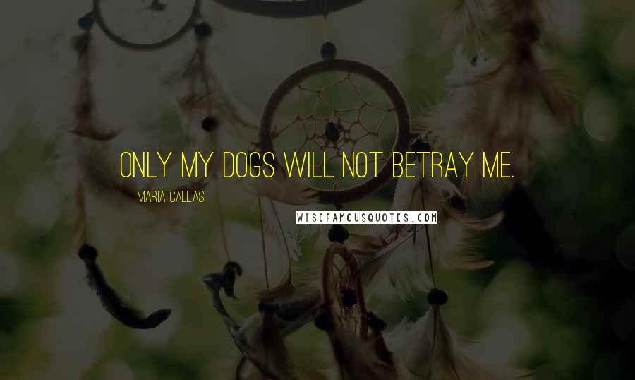 Maria Callas Quotes: Only my dogs will not betray me.