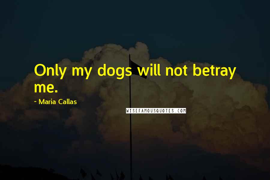 Maria Callas Quotes: Only my dogs will not betray me.