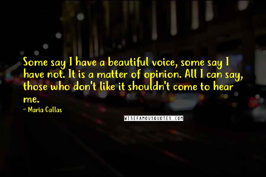 Maria Callas Quotes: Some say I have a beautiful voice, some say I have not. It is a matter of opinion. All I can say, those who don't like it shouldn't come to hear me.