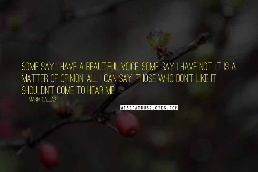 Maria Callas Quotes: Some say I have a beautiful voice, some say I have not. It is a matter of opinion. All I can say, those who don't like it shouldn't come to hear me.