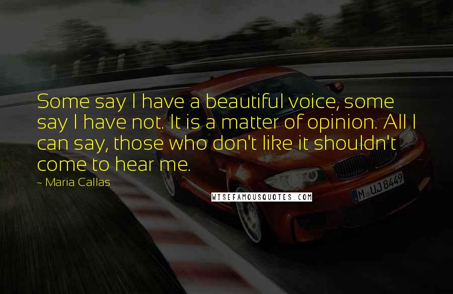 Maria Callas Quotes: Some say I have a beautiful voice, some say I have not. It is a matter of opinion. All I can say, those who don't like it shouldn't come to hear me.