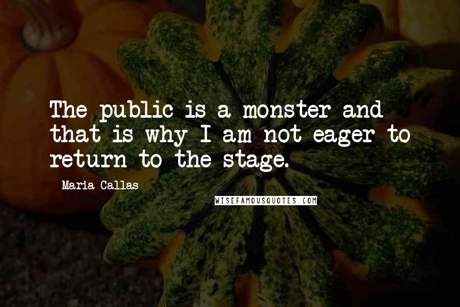 Maria Callas Quotes: The public is a monster and that is why I am not eager to return to the stage.