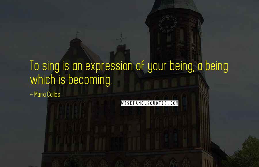 Maria Callas Quotes: To sing is an expression of your being, a being which is becoming.