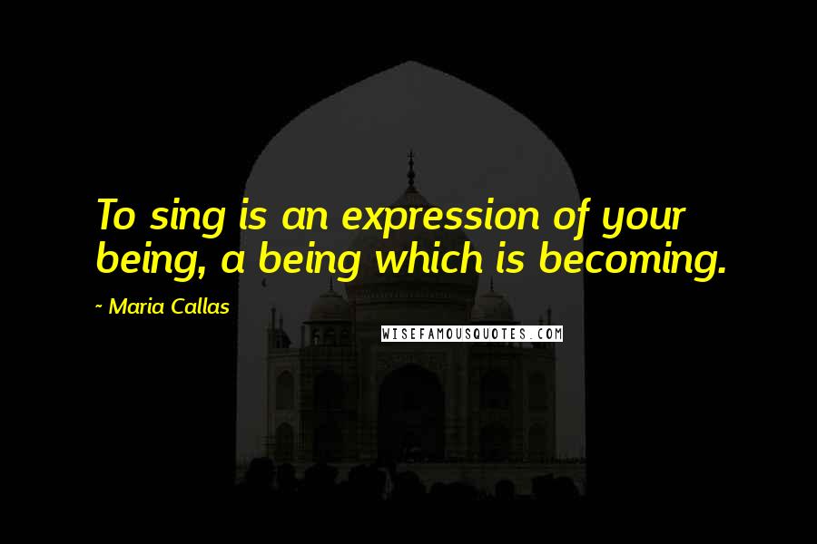 Maria Callas Quotes: To sing is an expression of your being, a being which is becoming.