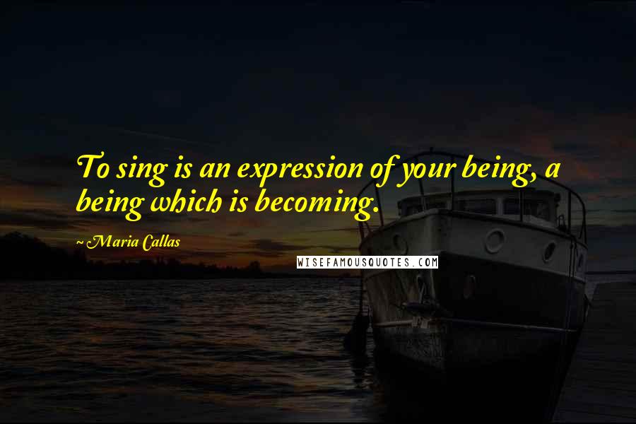 Maria Callas Quotes: To sing is an expression of your being, a being which is becoming.