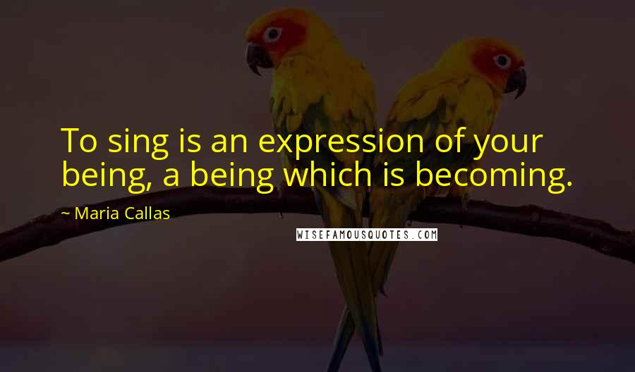 Maria Callas Quotes: To sing is an expression of your being, a being which is becoming.